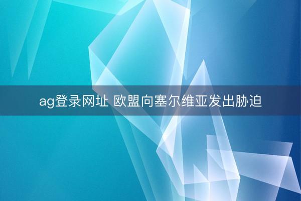 ag登录网址 欧盟向塞尔维亚发出胁迫