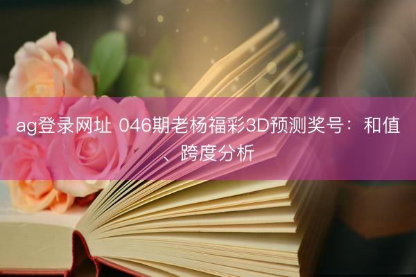 ag登录网址 046期老杨福彩3D预测奖号：和值、跨度分析