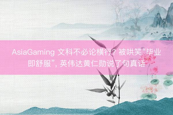 AsiaGaming 文科不必论横行? 被哄笑“毕业即舒服”, 英伟达黄仁勋说了句真话