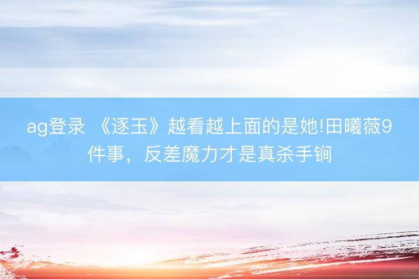 ag登录 《逐玉》越看越上面的是她!田曦薇9件事，反差魔力才是真杀手锏
