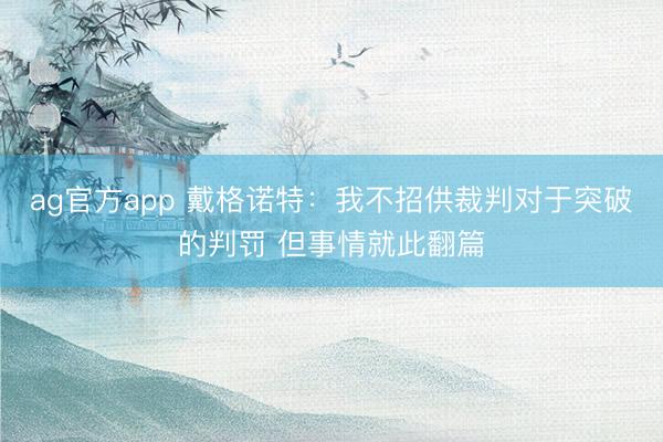 ag官方app 戴格诺特：我不招供裁判对于突破的判罚 但事情就此翻篇