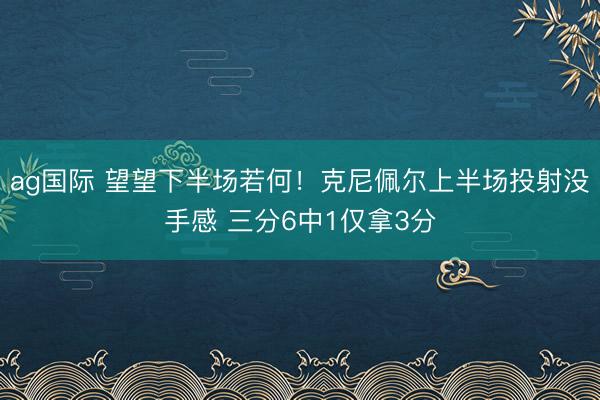 ag国际 望望下半场若何！克尼佩尔上半场投射没手感 三分6中1仅拿3分