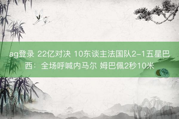 ag登录 22亿对决 10东谈主法国队2-1五星巴西：全场呼喊内马尔 姆巴佩2秒10米