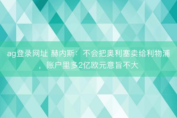 ag登录网址 赫内斯：不会把奥利塞卖给利物浦，账户里多2亿欧元意旨不大