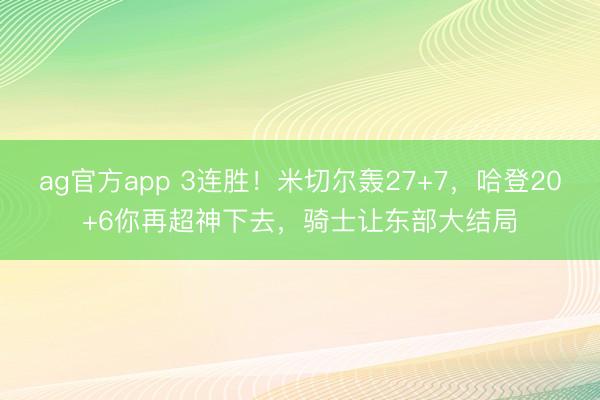 ag官方app 3连胜！米切尔轰27+7，哈登20+6你再超神下去，骑士让东部大结局