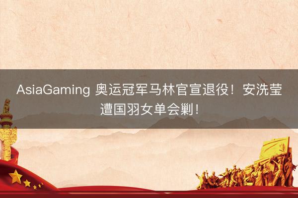 AsiaGaming 奥运冠军马林官宣退役！安洗莹遭国羽女单会剿！
