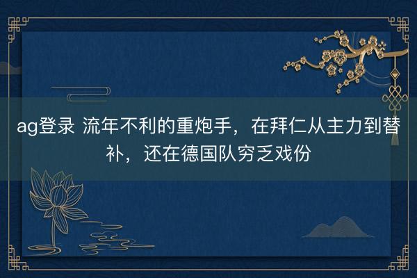 ag登录 流年不利的重炮手，在拜仁从主力到替补，还在德国队穷乏戏份
