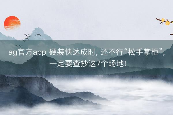 ag官方app 硬装快达成时, 还不行“松手掌柜”, 一定要查抄这7个场地!