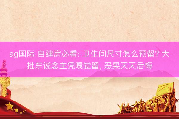 ag国际 自建房必看: 卫生间尺寸怎么预留? 大批东说念主凭嗅觉留, 恶果天天后悔