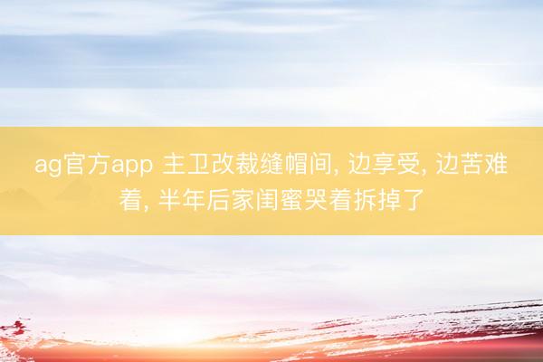 ag官方app 主卫改裁缝帽间, 边享受, 边苦难着, 半年后家闺蜜哭着拆掉了