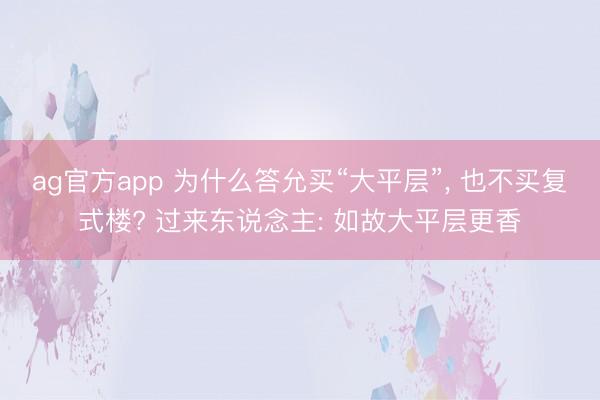 ag官方app 为什么答允买“大平层”, 也不买复式楼? 过来东说念主: 如故大平层更香