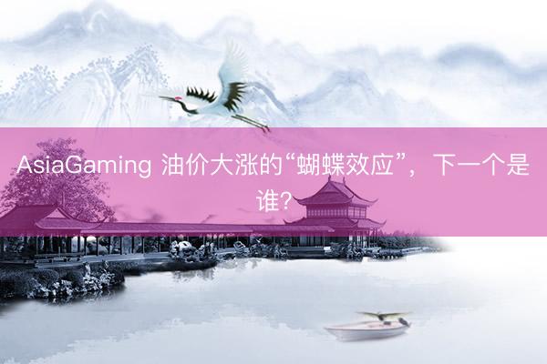 AsiaGaming 油价大涨的“蝴蝶效应”，下一个是谁？