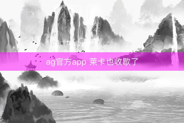 ag官方app 莱卡也收歇了