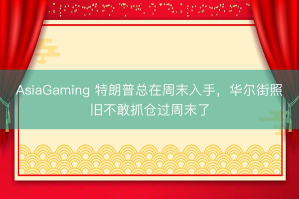 AsiaGaming 特朗普总在周末入手，华尔街照旧不敢抓仓过周末了