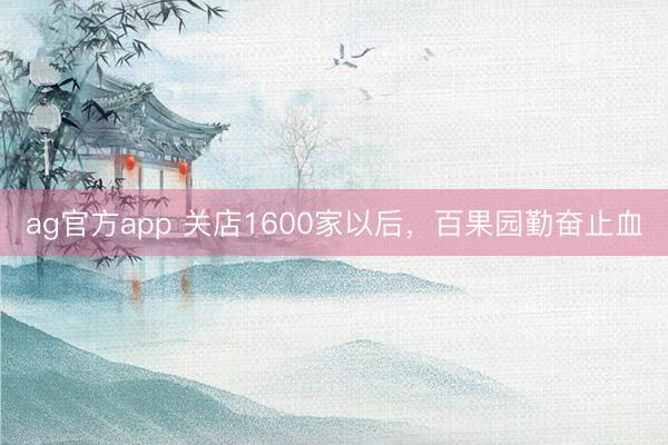 ag官方app 关店1600家以后，百果园勤奋止血