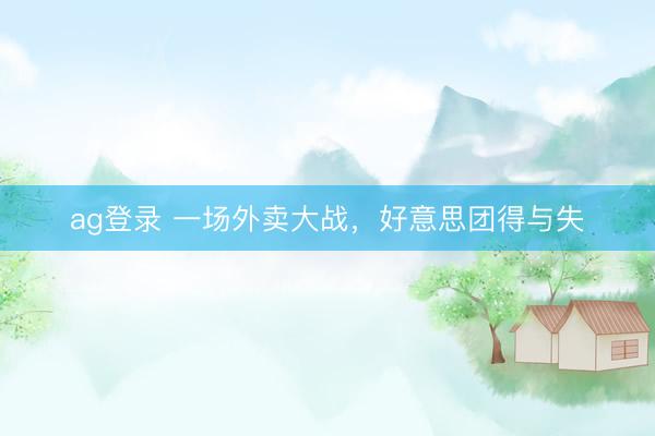 ag登录 一场外卖大战，好意思团得与失