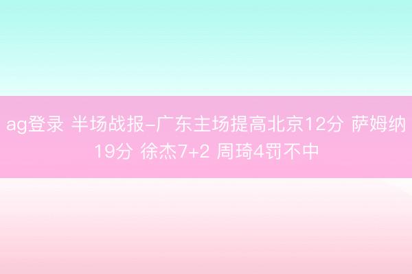 ag登录 半场战报-广东主场提高北京12分 萨姆纳19分 徐杰7+2 周琦4罚不中