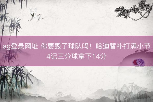 ag登录网址 你要毁了球队吗！哈迪替补打满小节4记三分球拿下14分