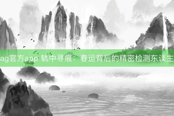 ag官方app 轨中寻痕：春运背后的精密检测东谈主