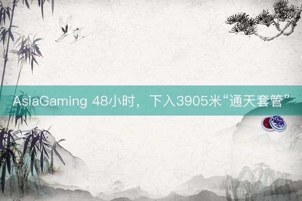 AsiaGaming 48小时，下入3905米“通天套管”