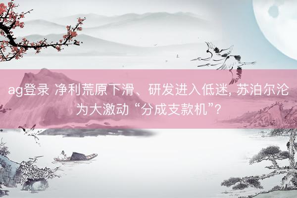 ag登录 净利荒原下滑、研发进入低迷, 苏泊尔沦为大激动 “分成支款机”?