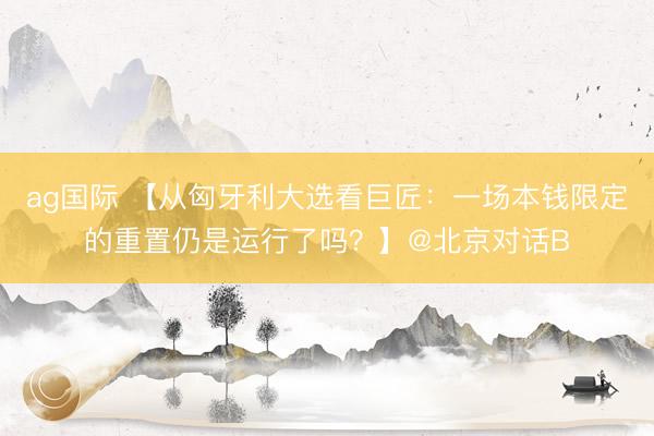 ag国际 【从匈牙利大选看巨匠：一场本钱限定的重置仍是运行了吗？】@北京对话B