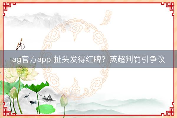 ag官方app 扯头发得红牌？英超判罚引争议