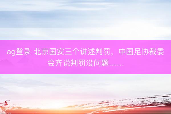 ag登录 北京国安三个讲述判罚，中国足协裁委会齐说判罚没问题……