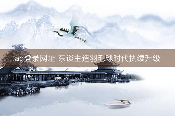 ag登录网址 东谈主造羽毛球时代执续升级