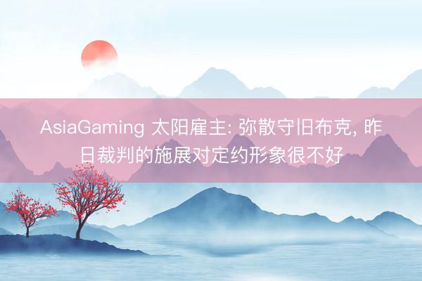 AsiaGaming 太阳雇主: 弥散守旧布克, 昨日裁判的施展对定约形象很不好