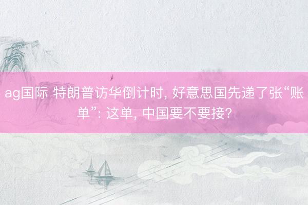 ag国际 特朗普访华倒计时, 好意思国先递了张“账单”: 这单, 中国要不要接?