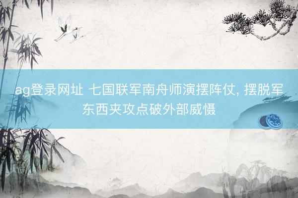 ag登录网址 七国联军南舟师演摆阵仗, 摆脱军东西夹攻点破外部威慑