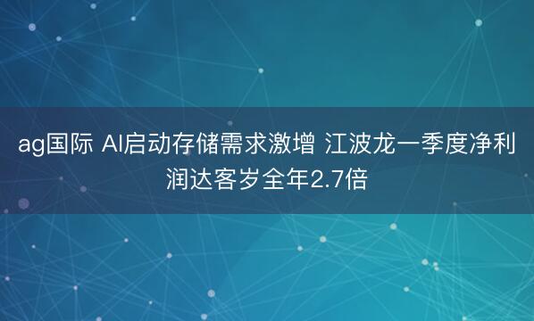 ag国际 AI启动存储需求激增 江波龙一季度净利润达客岁全年2.7倍