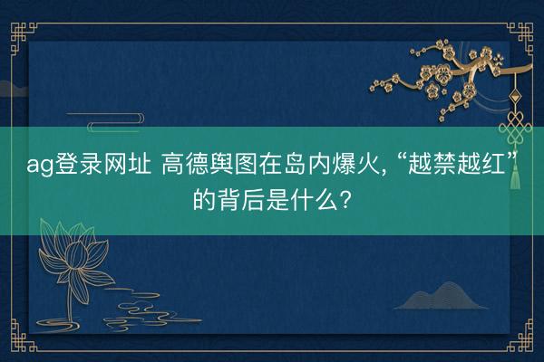 ag登录网址 高德舆图在岛内爆火, “越禁越红”的背后是什么?