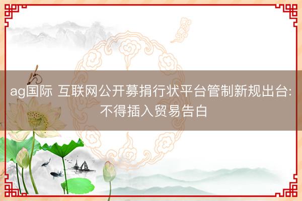 ag国际 互联网公开募捐行状平台管制新规出台: 不得插入贸易告白