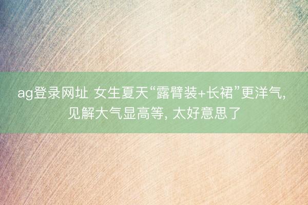 ag登录网址 女生夏天“露臂装+长裙”更洋气, 见解大气显高等, 太好意思了
