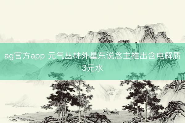 ag官方app 元气丛林外星东说念主推出含电解质3元水
