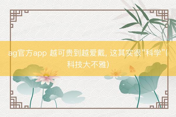 ag官方app 越可贵到越爱戴, 这其实很“科学”(科技大不雅)