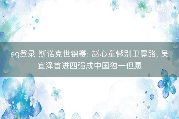 ag登录 斯诺克世锦赛: 赵心童憾别卫冕路, 吴宜泽首进四强成中国独一但愿