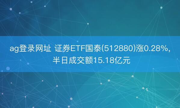 ag登录网址 证券ETF国泰(512880)涨0.28%, 半日成交额15.18亿元
