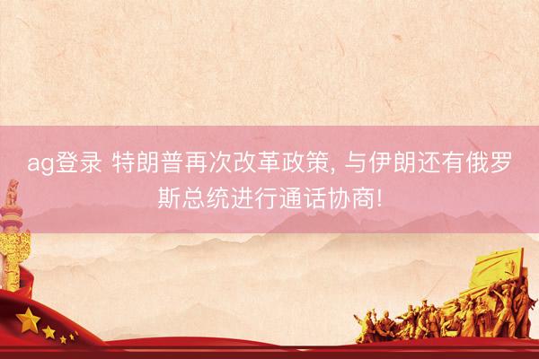 ag登录 特朗普再次改革政策, 与伊朗还有俄罗斯总统进行通话协商!