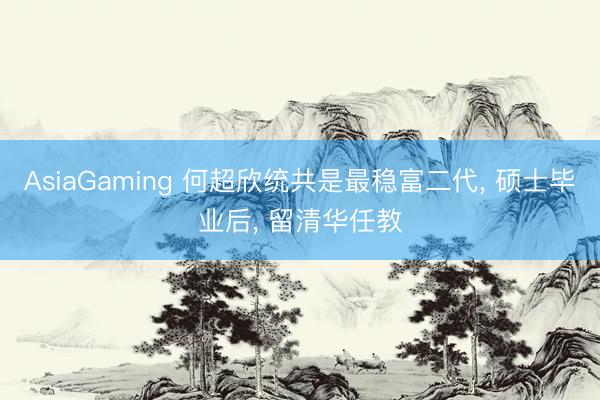 AsiaGaming 何超欣统共是最稳富二代, 硕士毕业后, 留清华任教