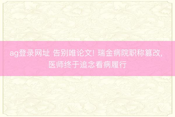 ag登录网址 告别唯论文! 瑞金病院职称篡改, 医师终于追念看病履行