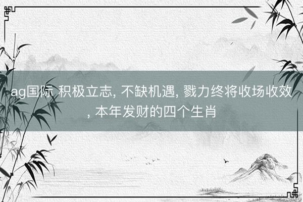 ag国际 积极立志, 不缺机遇, 戮力终将收场收效, 本年发财的四个生肖