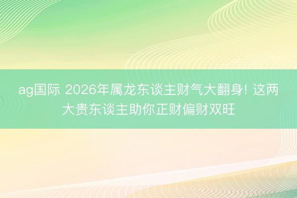 ag国际 2026年属龙东谈主财气大翻身! 这两大贵东谈主助你正财偏财双旺