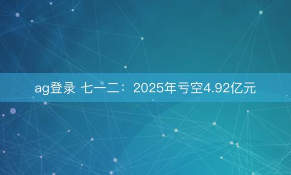 ag登录 七一二：2025年亏空4.92亿元